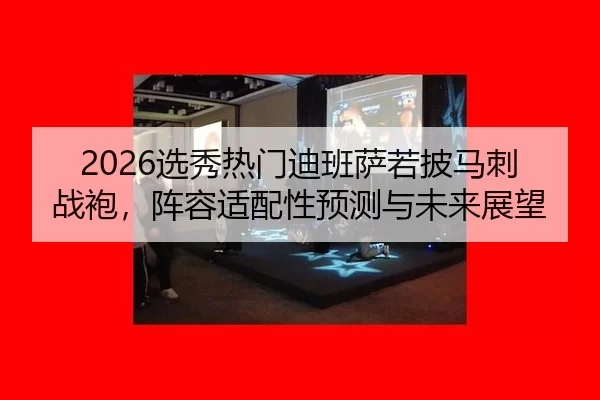 2026选秀热门迪班萨若披马刺战袍，阵容适配性预测与未来展望